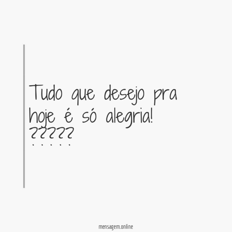 Tudo que desejo pra hoje é só alegria
