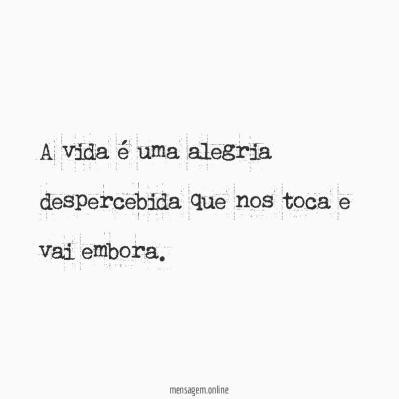 A vida é uma alegria despercebida que nos toca e vai embora