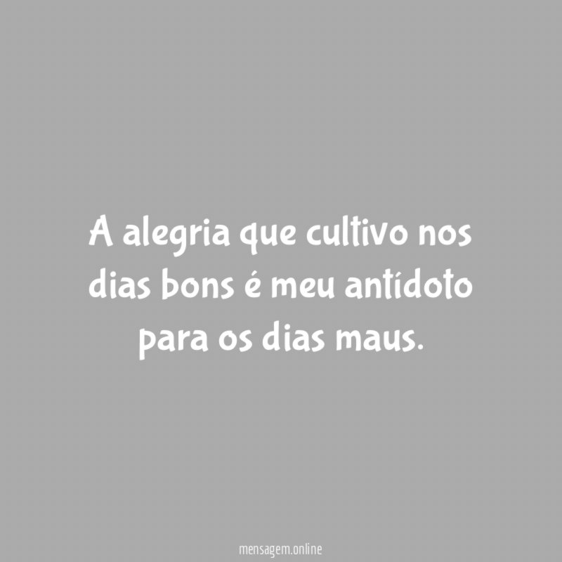 A alegria que cultivo nos dias bons é