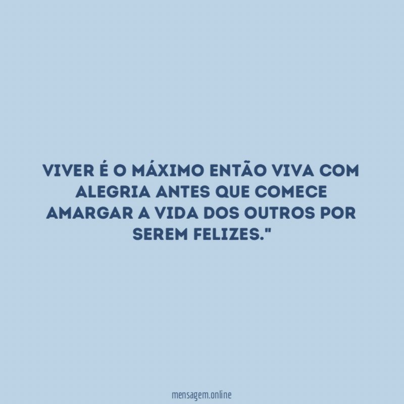 "Viver é o máximo então VIVA COM ALEGRIA antes que comece amargar a vida dos outros por serem felizes."