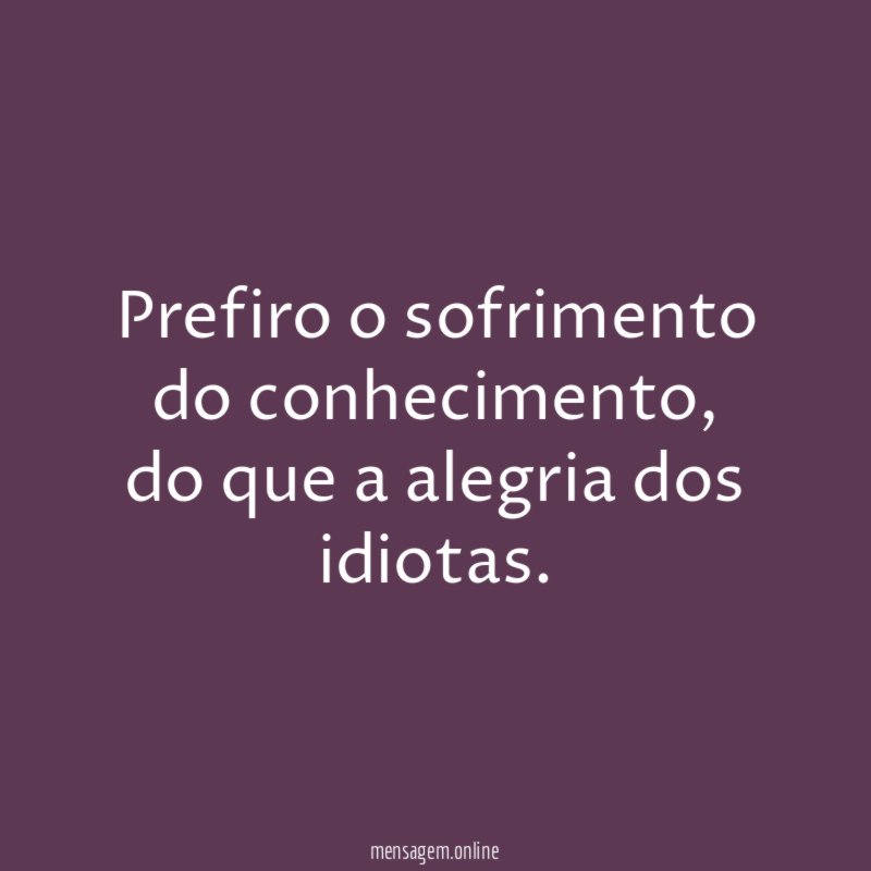 Prefiro o sofrimento do conhecimento