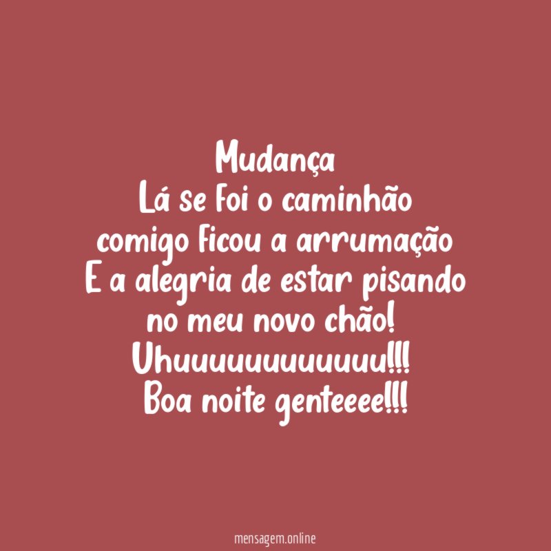Mudança
Lá se foi o caminhão
comigo ficou a arrumação
E a alegria de estar pisando no meu novo chão!
Uhuuuuuuuuuuuu!!!!
Boa noite genteeee!!!