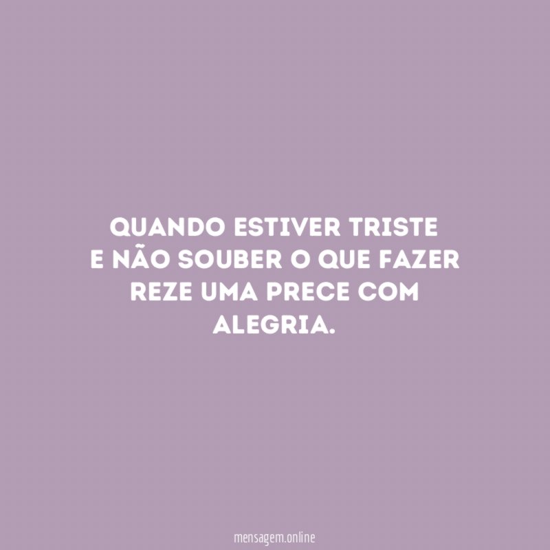 Quando estiver triste E não souber o que fazer Reze
