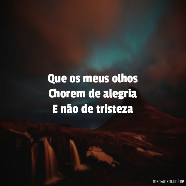 Que os meus olhos Chorem de alegria E não de tristeza
