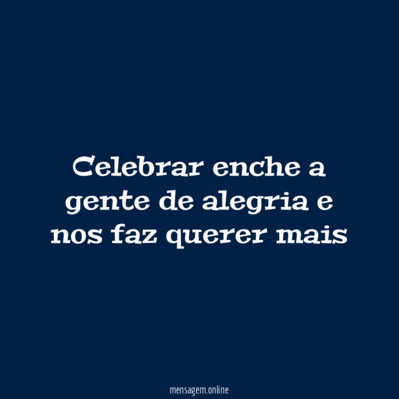 Celebrar enche a gente de alegria e nos faz querer mais