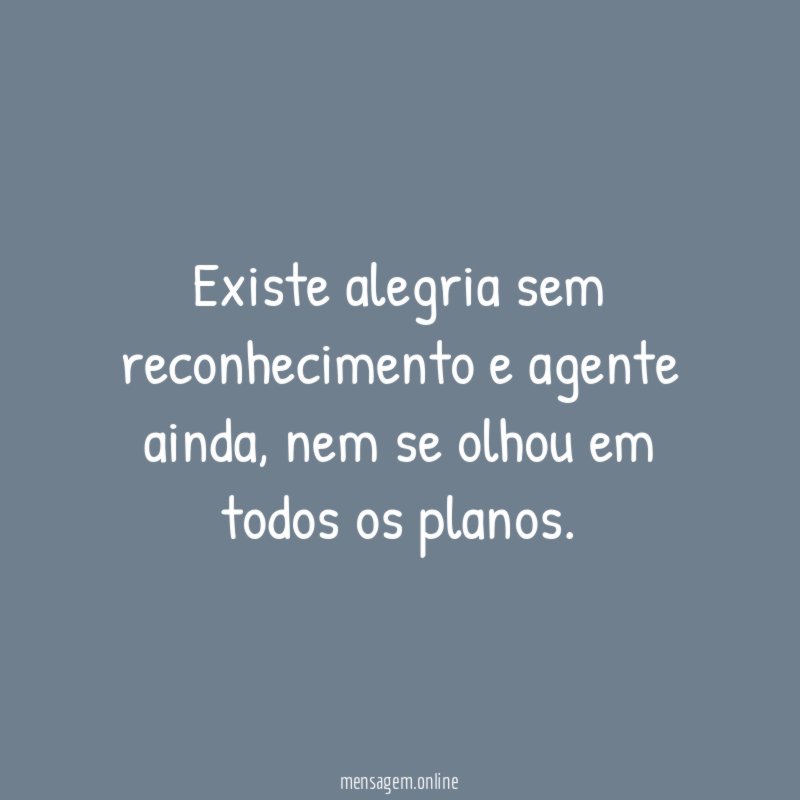 Existe alegria sem reconhecimento e agente ainda