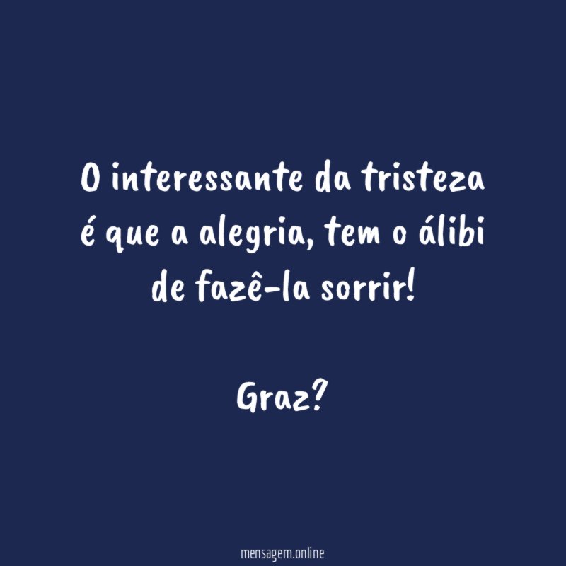 O interessante da tristeza é que a alegria , tem o álibi de fazê-la sorrir!