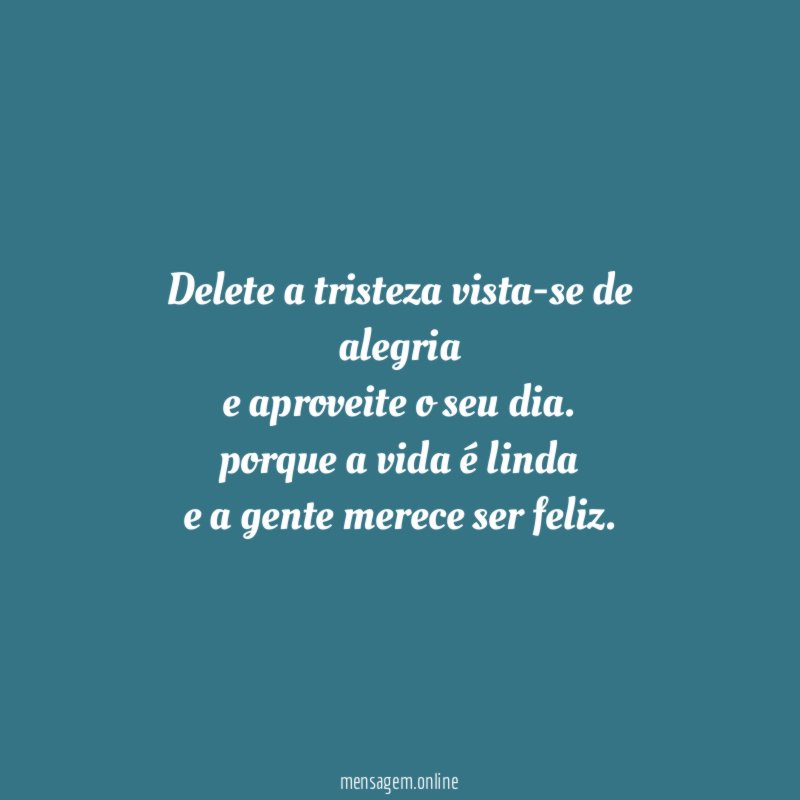 Delete a tristeza vista-se de alegria e aproveite o seu dia