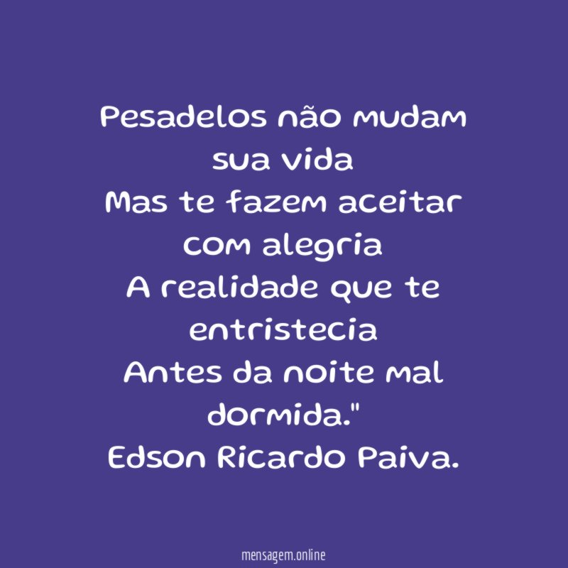 "Pesadelos não mudam sua vida
Mas te fazem aceitar com alegria
A realidade que te entristecia
Antes da noite mal dormida."