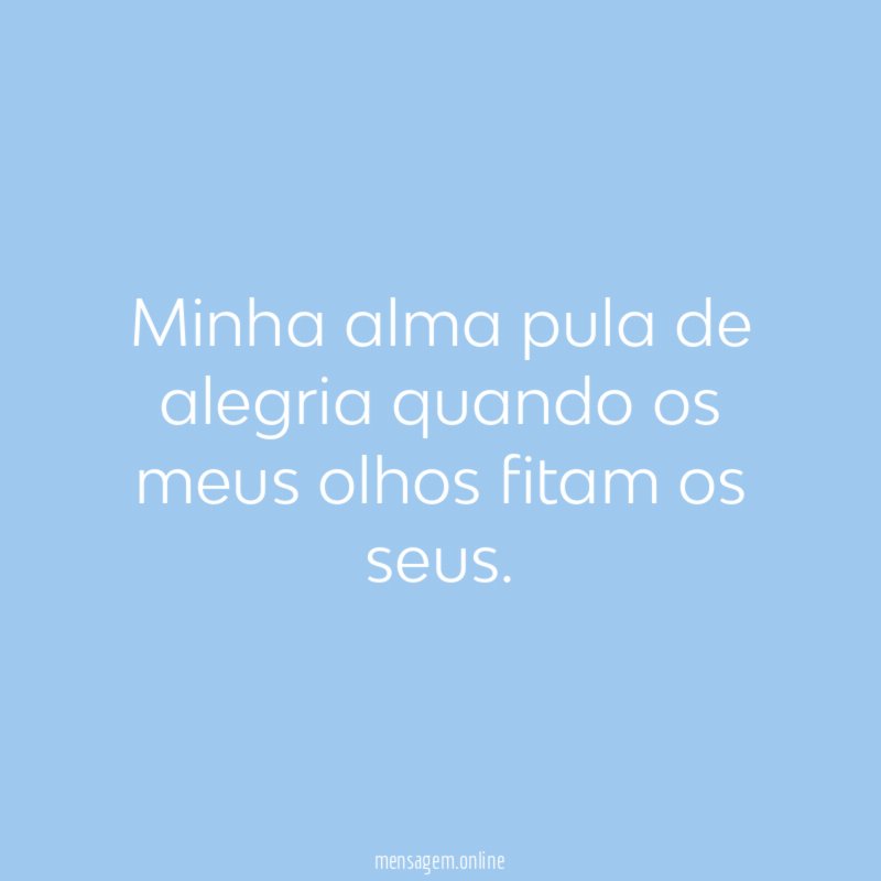 Minha alma pula de alegria quando os meus olhos fitam os seus