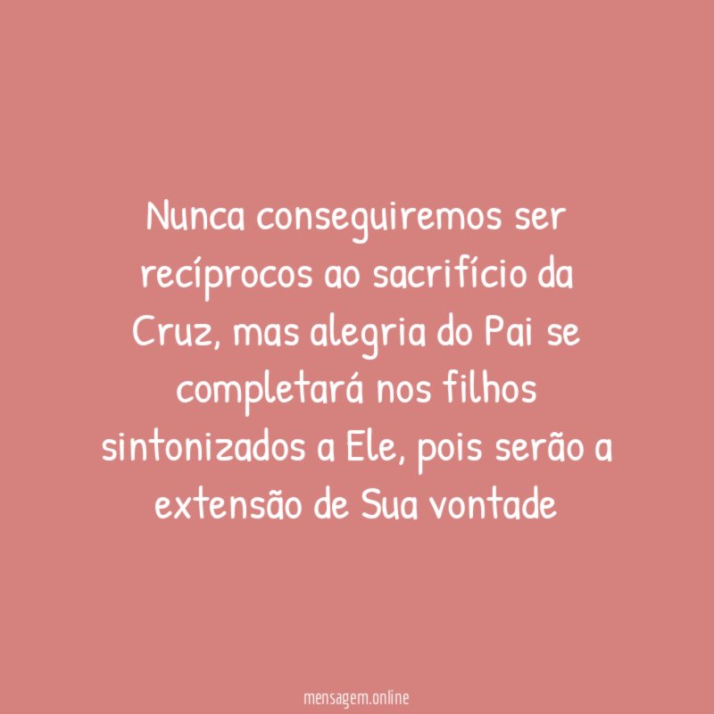 Nunca conseguiremos ser recíprocos ao sacrifício da Cruz
