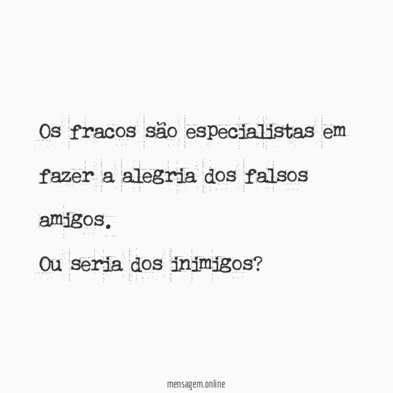 Os fracos são especialistas em fazer a alegria dos falsos amigos