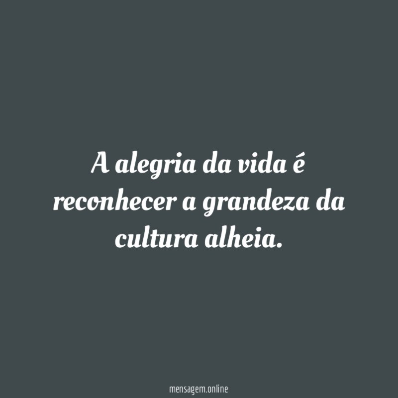 A alegria da vida é reconhecer a grandeza da cultura alheia