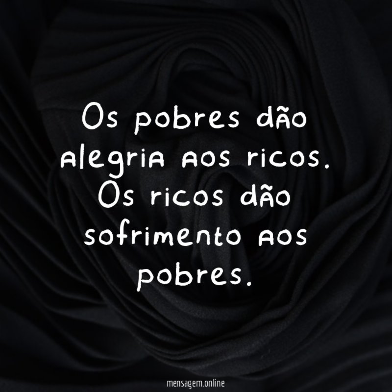 Os pobres dão alegria aos ricos