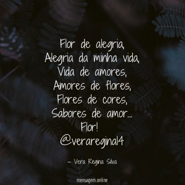 Flor de alegria,
Alegria da minha vida,
Vida de amores,
Amores de flores,
Flores de cores,
Sabores de amor…
Flor!