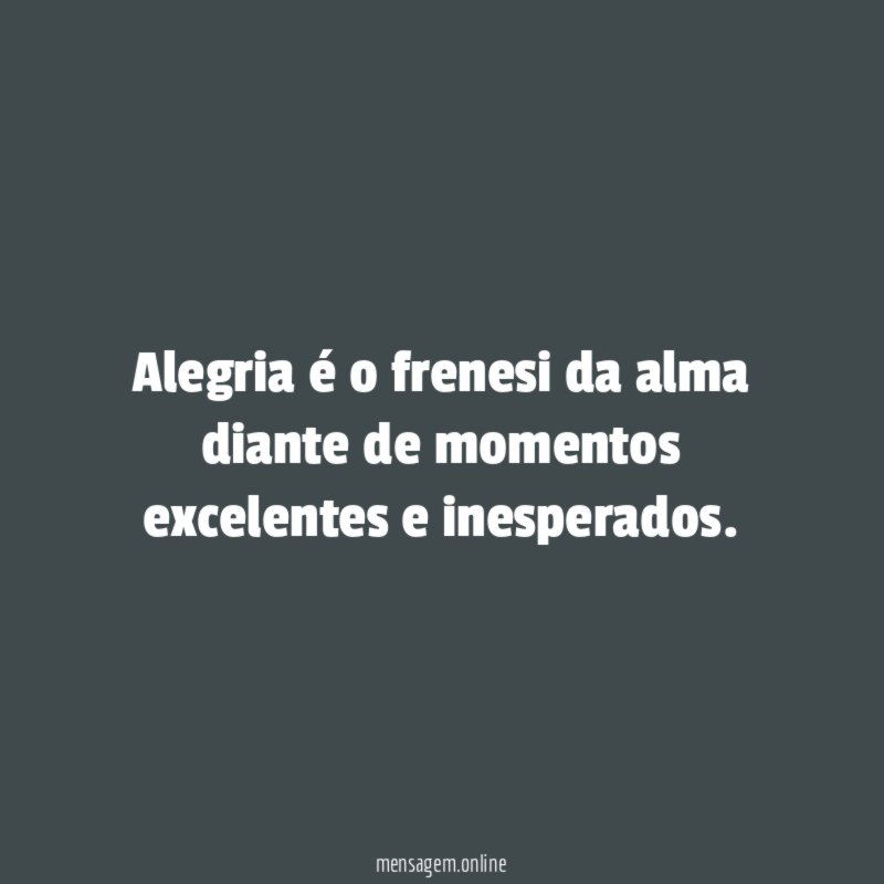 Alegria é o frenesi da alma diante de momentos excelentes e inesperados