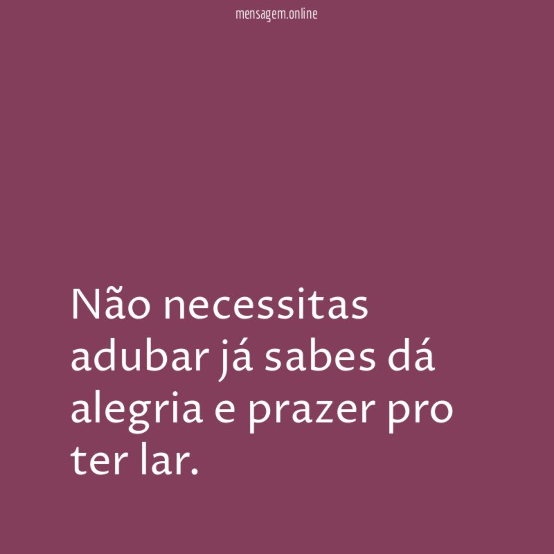 Não necessitas adubar já sabes dá alegria