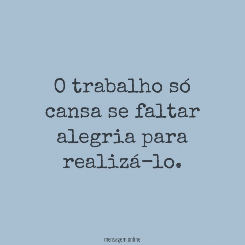 O trabalho só cansa se faltar alegria para realizá-lo