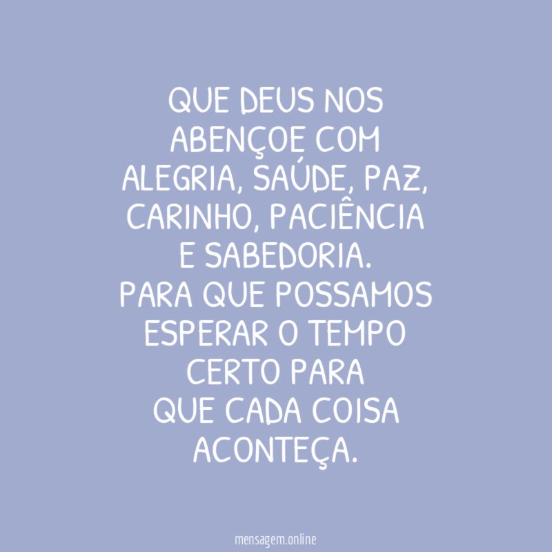 Que Deus nos
abençoe com
alegria, saúde, paz,
carinho, paciência
e sabedoria.
Para que possamos
esperar o tempo
certo para
que cada coisa
aconteça.