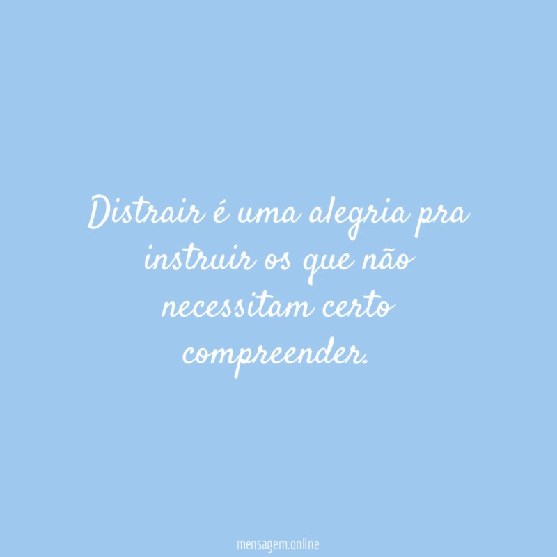 Distrair é uma alegria pra instruir os que não necessitam certo compreender