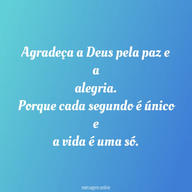 Agradeça a Deus pela paz e a
alegria.
Porque cada segundo é único e
a vida é uma só.