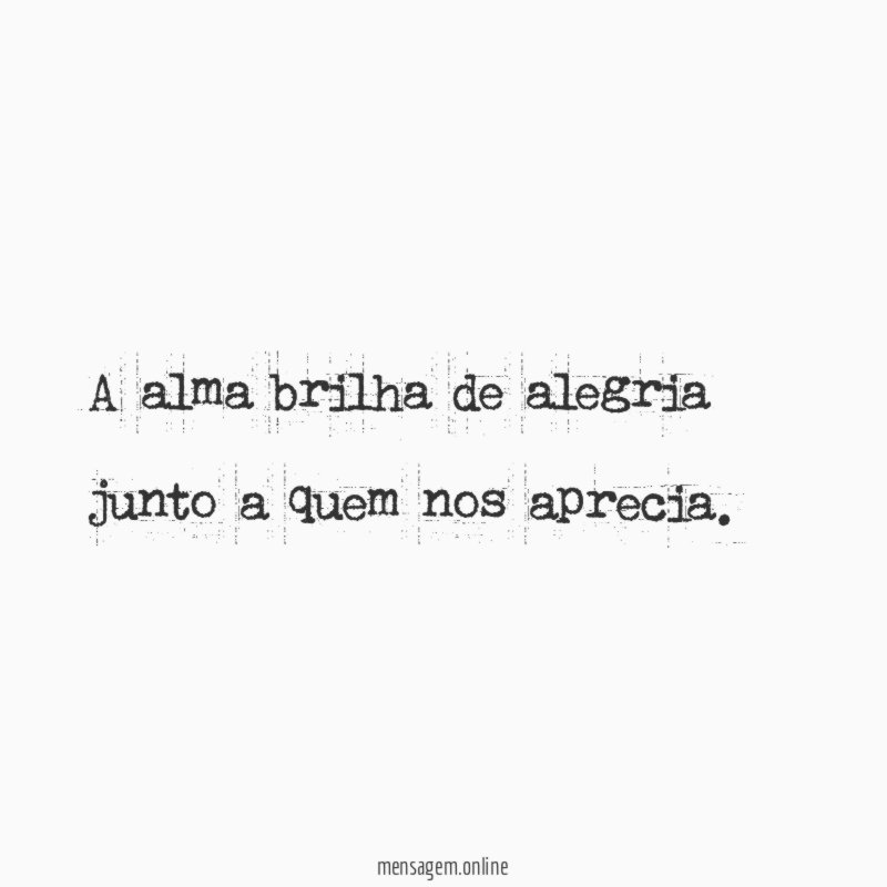 A alma brilha de alegria junto a quem nos aprecia