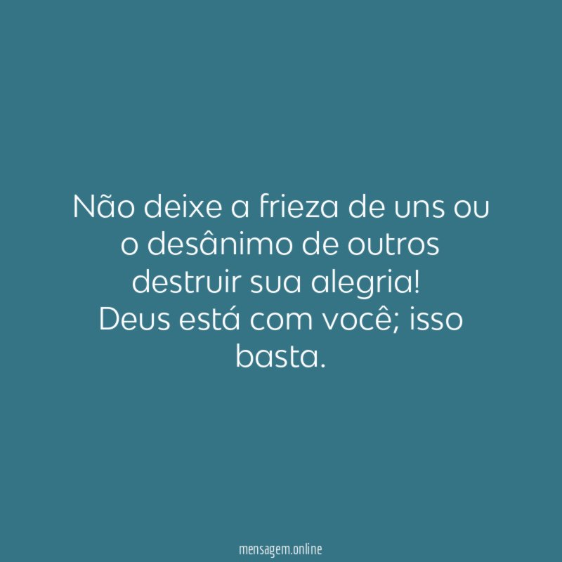Não deixe a frieza de uns ou o desânimo de outros destruir sua alegria!