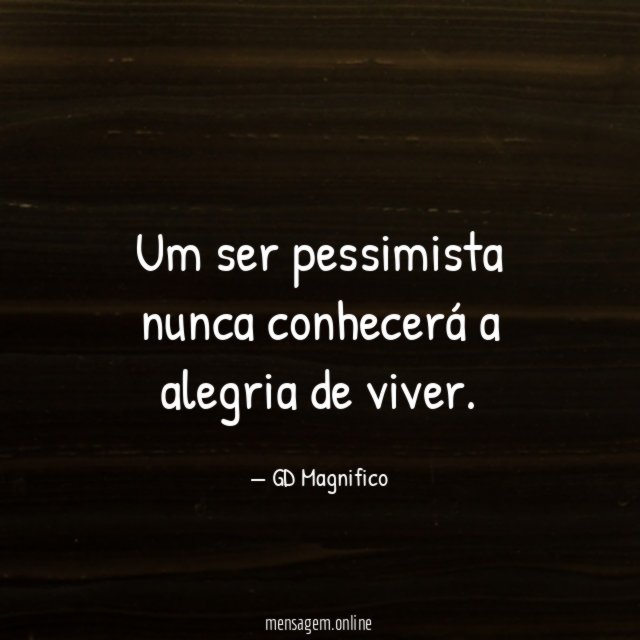 Um ser pessimista nunca conhecerá a alegria de viver