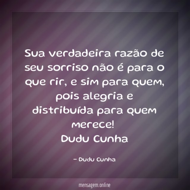 Sua verdadeira razão de seu sorriso não é para o que rir, e sim para quem, pois alegria e distribuída para quem merece!