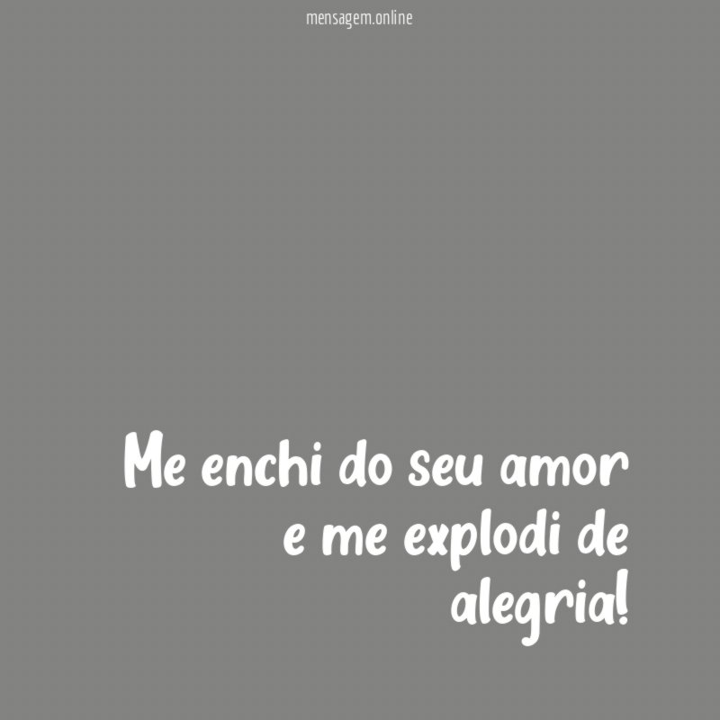 Me enchi do seu amor e me explodi de alegria