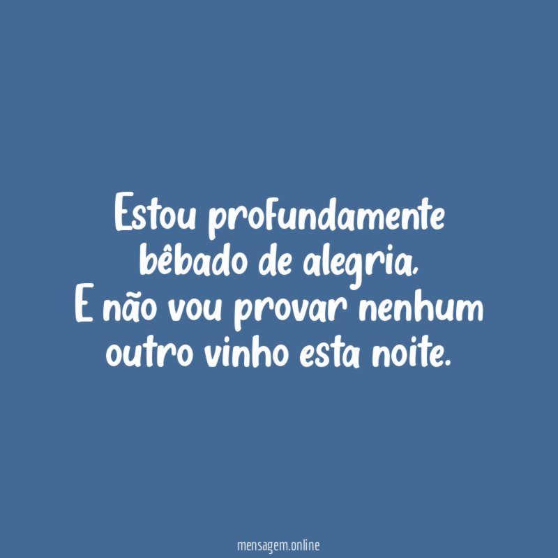 Estou profundamente bêbado de alegria