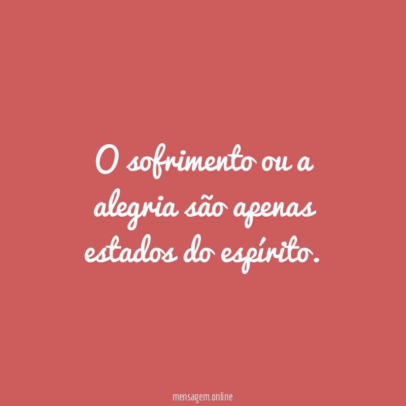 O sofrimento ou a alegria são apenas estados do espírito