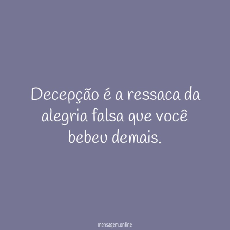 Decepção é a ressaca da alegria falsa que você bebeu demais