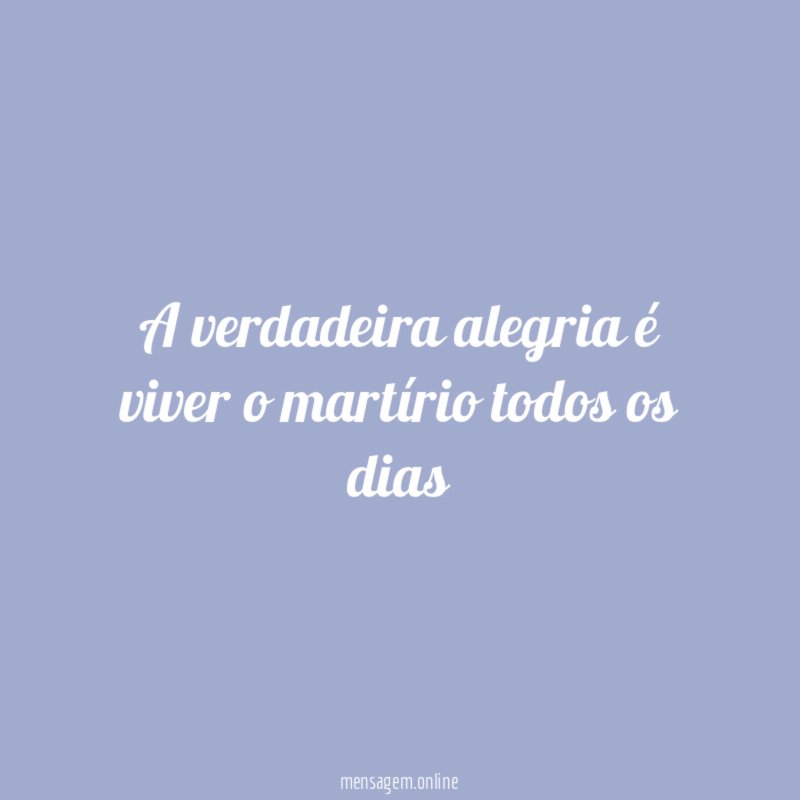 A verdadeira alegria é viver o martírio todos os dias