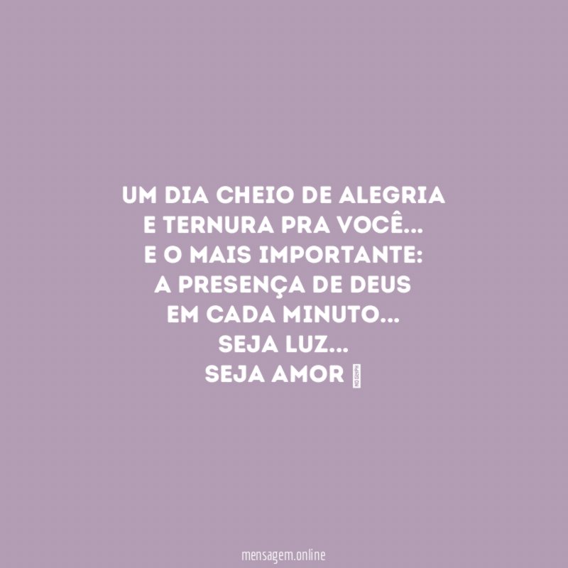 Um dia cheio de alegria
e ternura pra você…
e o mais importante:
a Presença de Deus
em cada minuto…