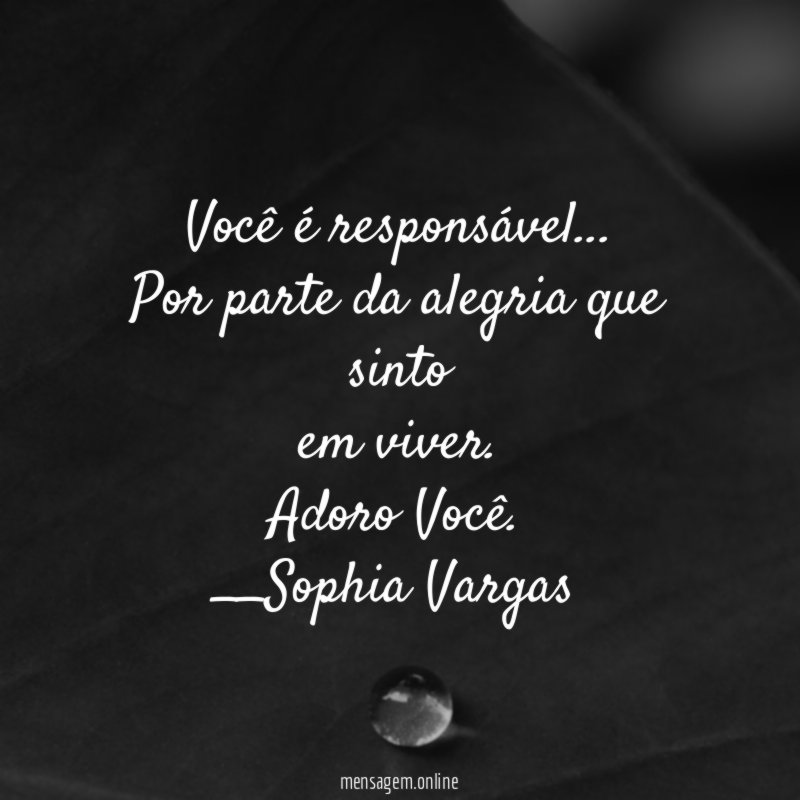 Você é responsável…
Por parte da alegria que sinto
em viver. Adoro Você.
__Sophia Vargas ♥