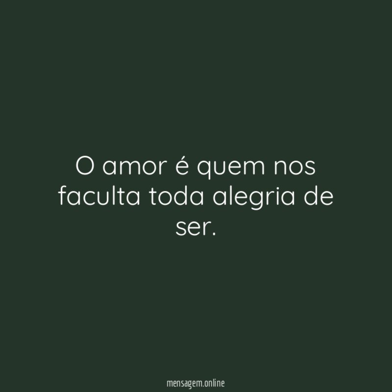 O amor é quem nos faculta toda alegria de ser