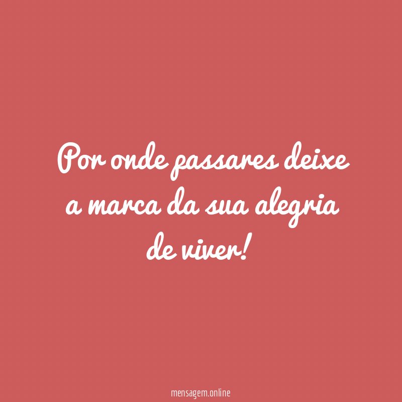 Por onde passares deixe a marca da sua alegria de viver