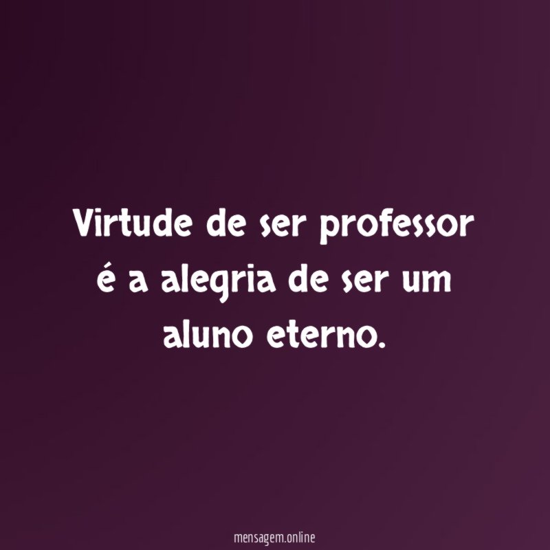 Virtude de ser professor é a alegria de ser um aluno eterno