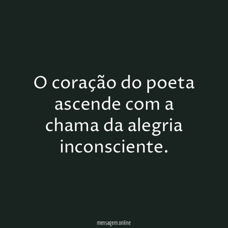 O coração do poeta ascende com a chama da alegria inconsciente