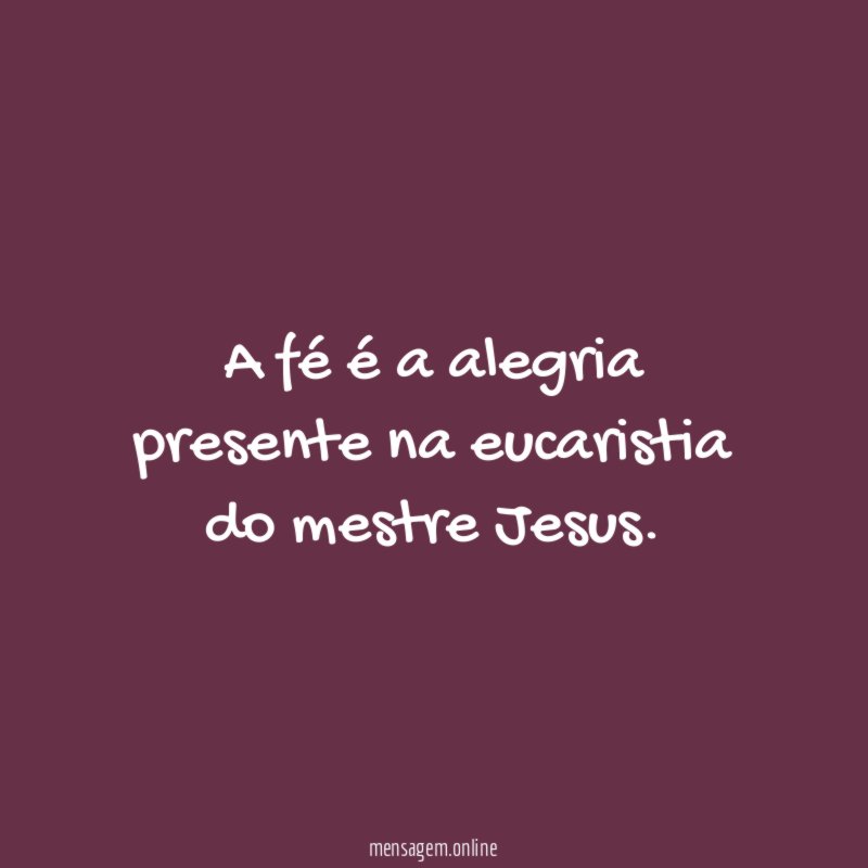 A fé é a alegria presente na eucaristia do mestre Jesus
