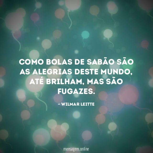 Como bolas de sabão são as alegrias deste mundo