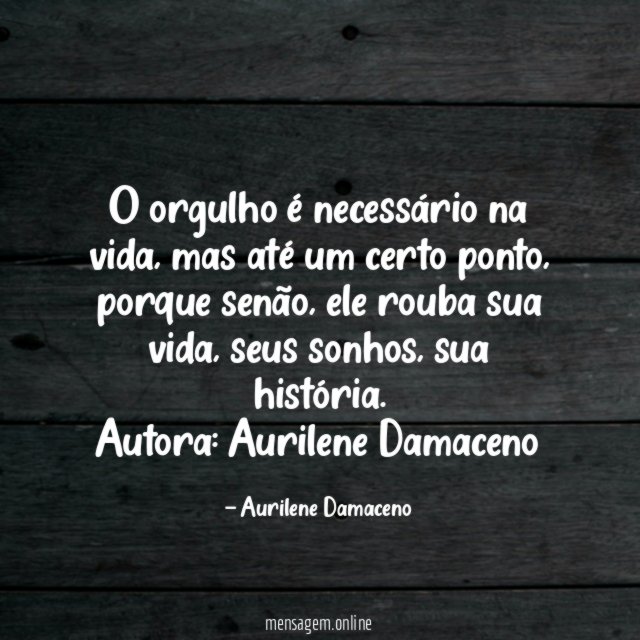 O orgulho é necessário na vida, mas até um certo ponto, porque senão, ele rouba sua vida, seus sonhos, sua história.