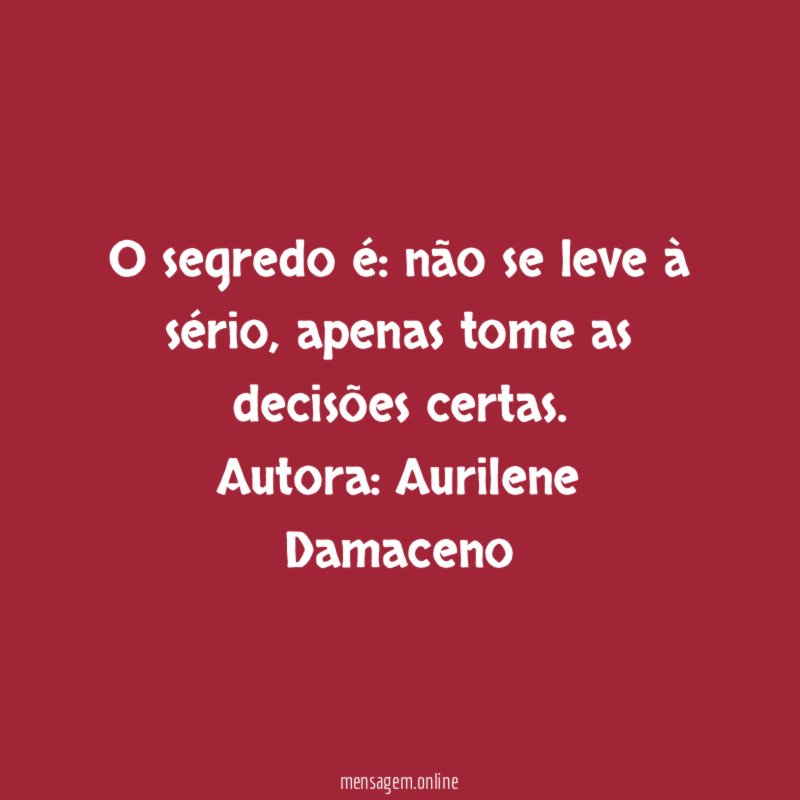 O segredo é: não se leve à sério, apenas tome as decisões certas.