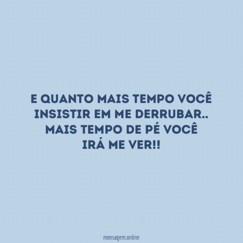 E quanto mais tempo você insistir em me derrubar