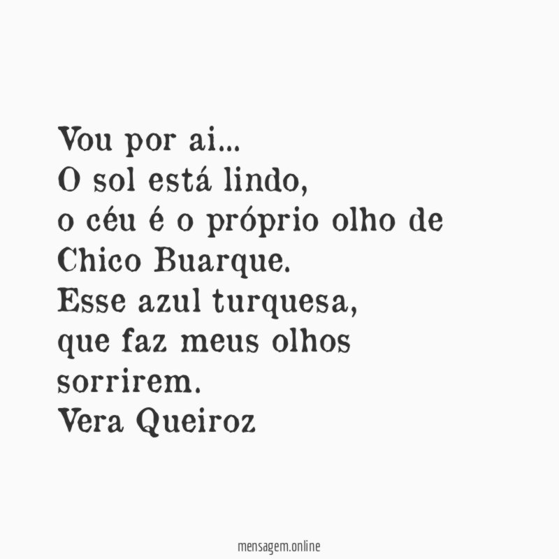 Vou por ai…
O sol está lindo,
o céu é o próprio olho de Chico Buarque.
Esse azul turquesa,
que faz meus olhos sorrirem.