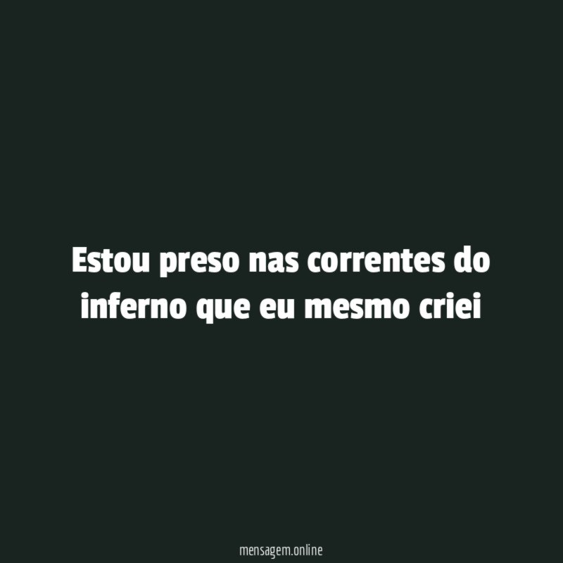Estou preso nas correntes do inferno que eu mesmo criei