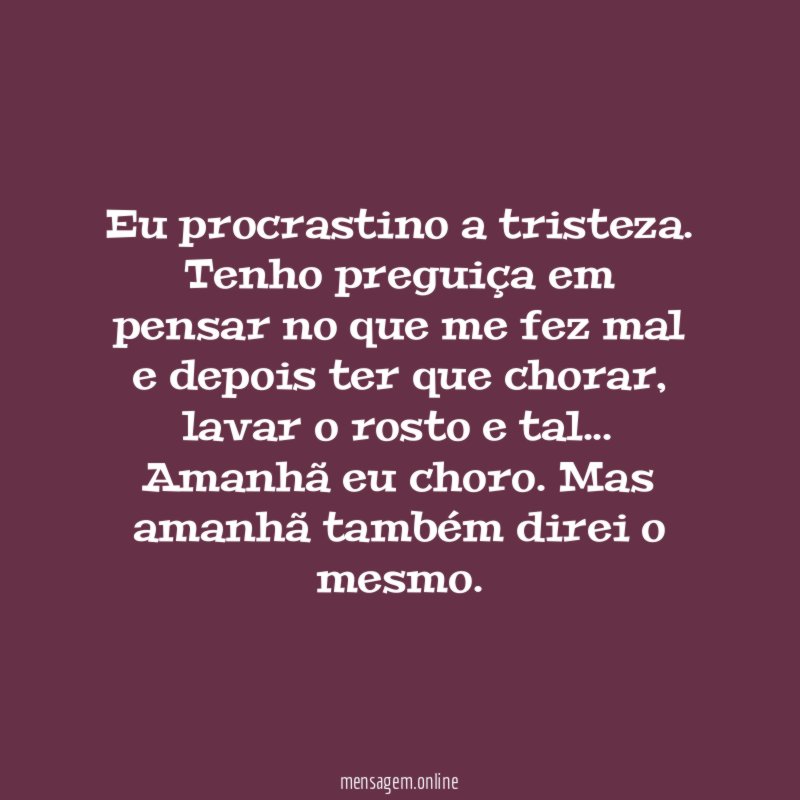 Eu procrastino a tristeza. Tenho preguiça em pensar no que me fez mal e depois ter que chorar, lavar o rosto e tal…