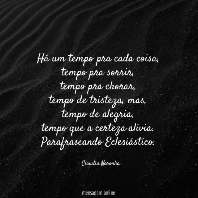 Há um tempo pra cada coisa,
tempo pra sorrir,
tempo pra chorar,
tempo de tristeza, mas,
tempo de alegria,
tempo que a certeza alivia.
