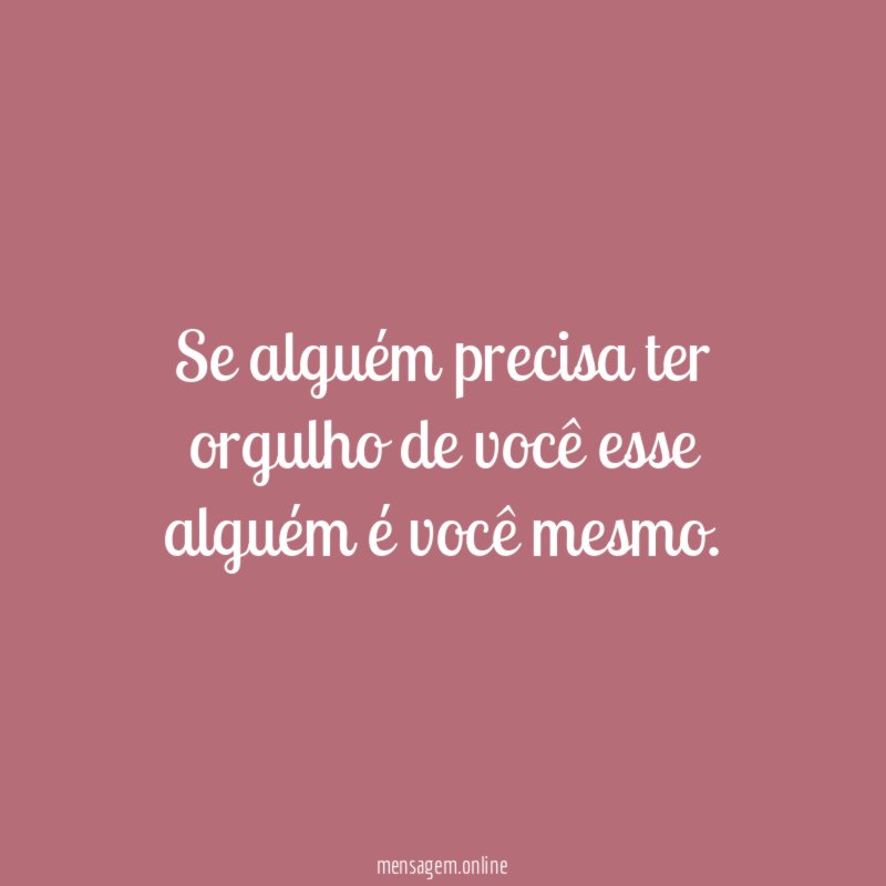 Se alguém precisa ter orgulho de você esse